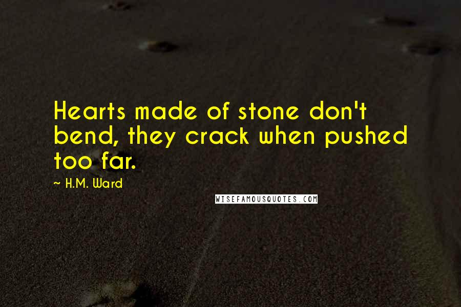 H.M. Ward Quotes: Hearts made of stone don't bend, they crack when pushed too far.