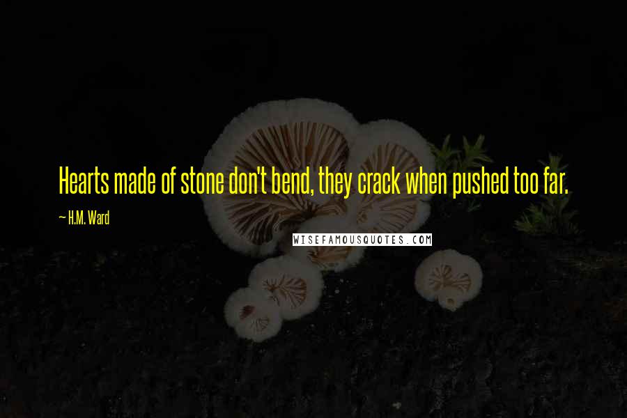 H.M. Ward Quotes: Hearts made of stone don't bend, they crack when pushed too far.