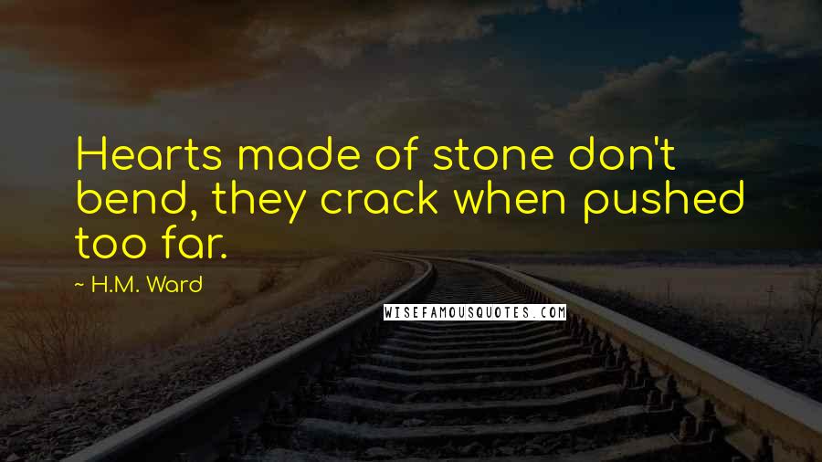 H.M. Ward Quotes: Hearts made of stone don't bend, they crack when pushed too far.