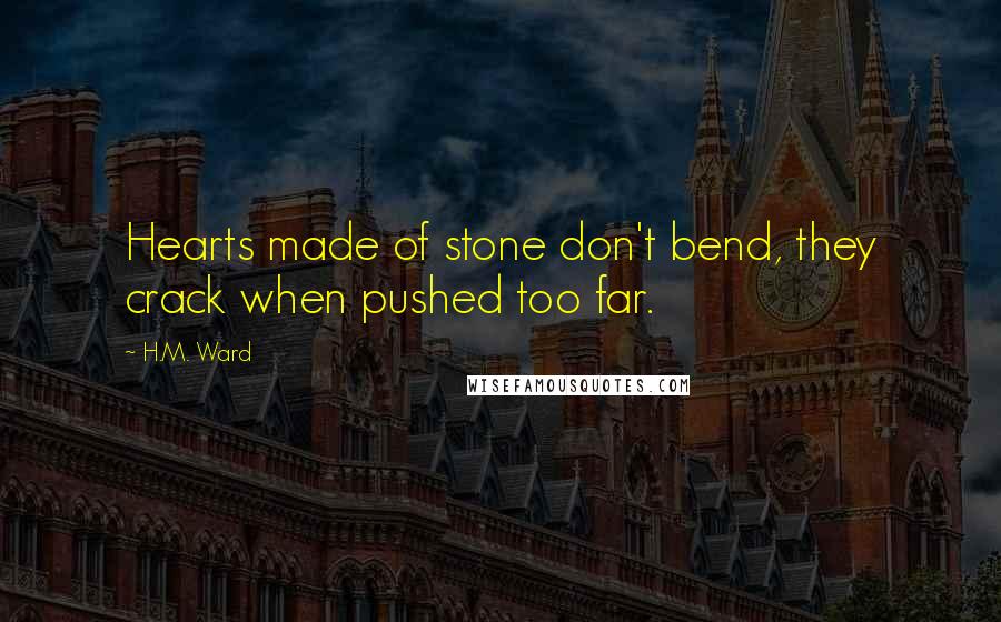 H.M. Ward Quotes: Hearts made of stone don't bend, they crack when pushed too far.
