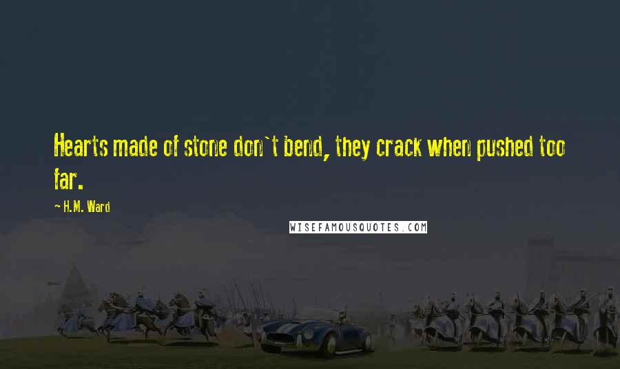 H.M. Ward Quotes: Hearts made of stone don't bend, they crack when pushed too far.