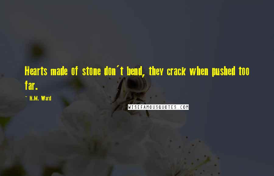 H.M. Ward Quotes: Hearts made of stone don't bend, they crack when pushed too far.