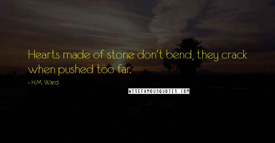 H.M. Ward Quotes: Hearts made of stone don't bend, they crack when pushed too far.