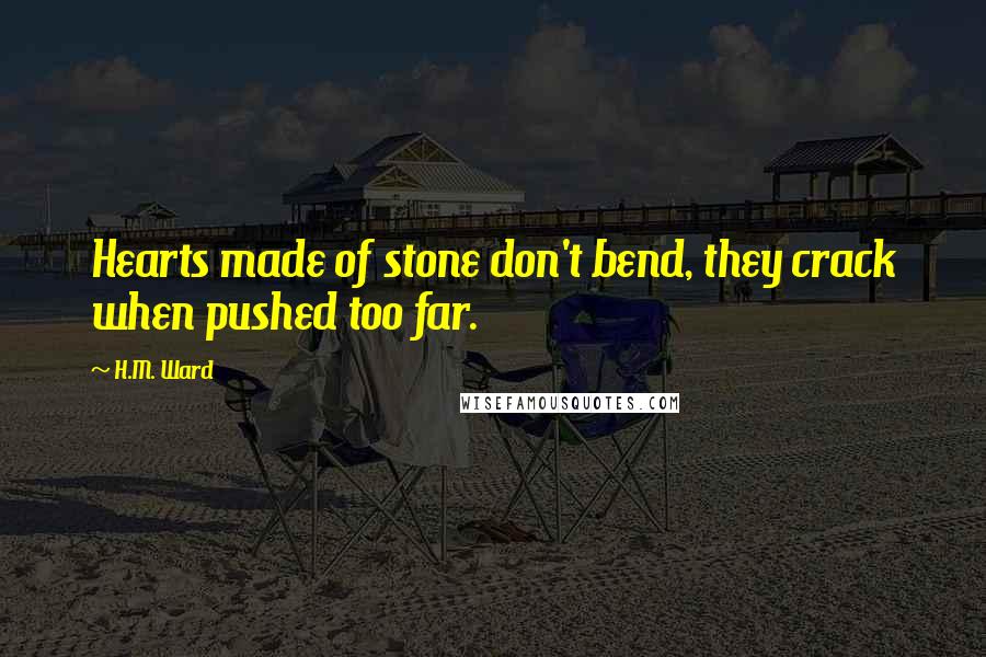 H.M. Ward Quotes: Hearts made of stone don't bend, they crack when pushed too far.