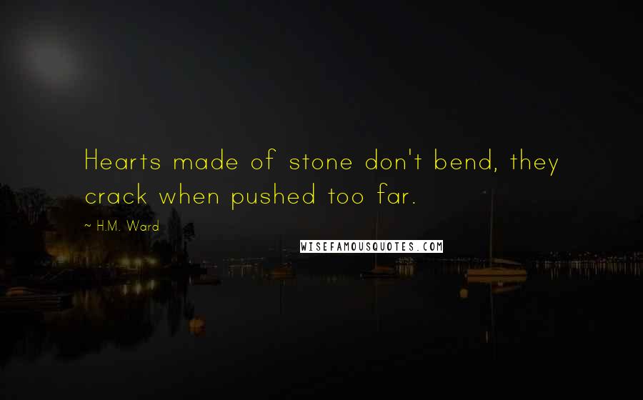 H.M. Ward Quotes: Hearts made of stone don't bend, they crack when pushed too far.