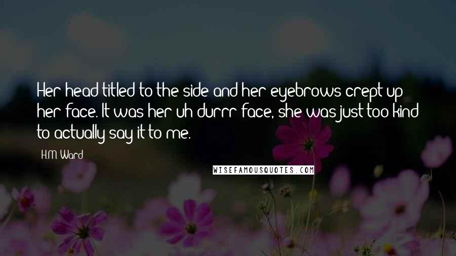 H.M. Ward Quotes: Her head titled to the side and her eyebrows crept up her face. It was her uh-durrr face, she was just too kind to actually say it to me.