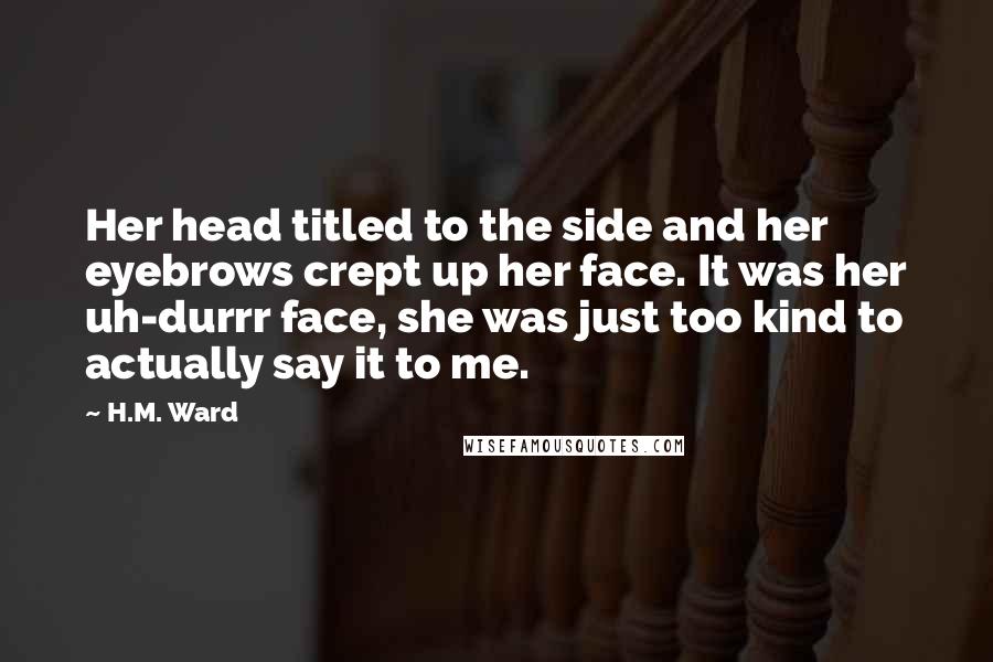 H.M. Ward Quotes: Her head titled to the side and her eyebrows crept up her face. It was her uh-durrr face, she was just too kind to actually say it to me.