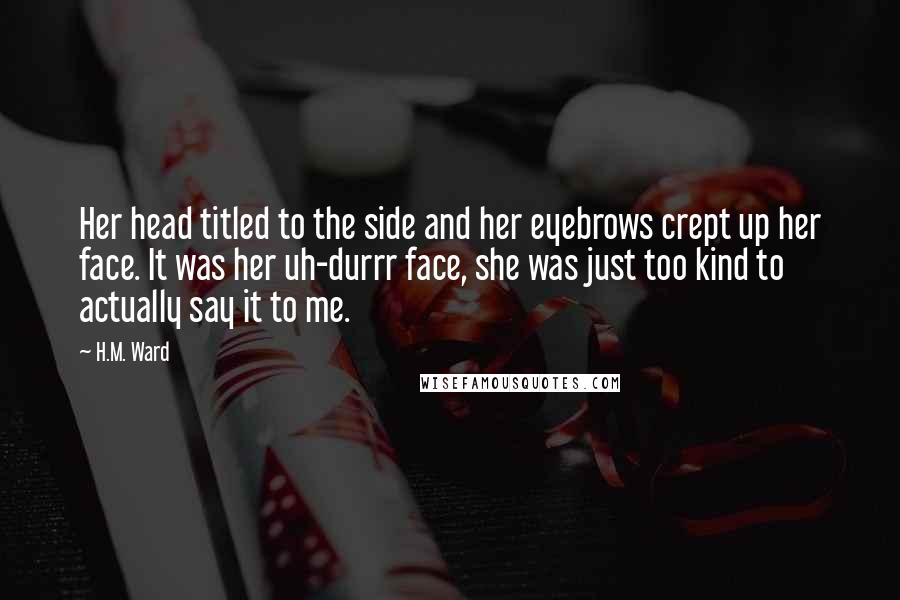 H.M. Ward Quotes: Her head titled to the side and her eyebrows crept up her face. It was her uh-durrr face, she was just too kind to actually say it to me.