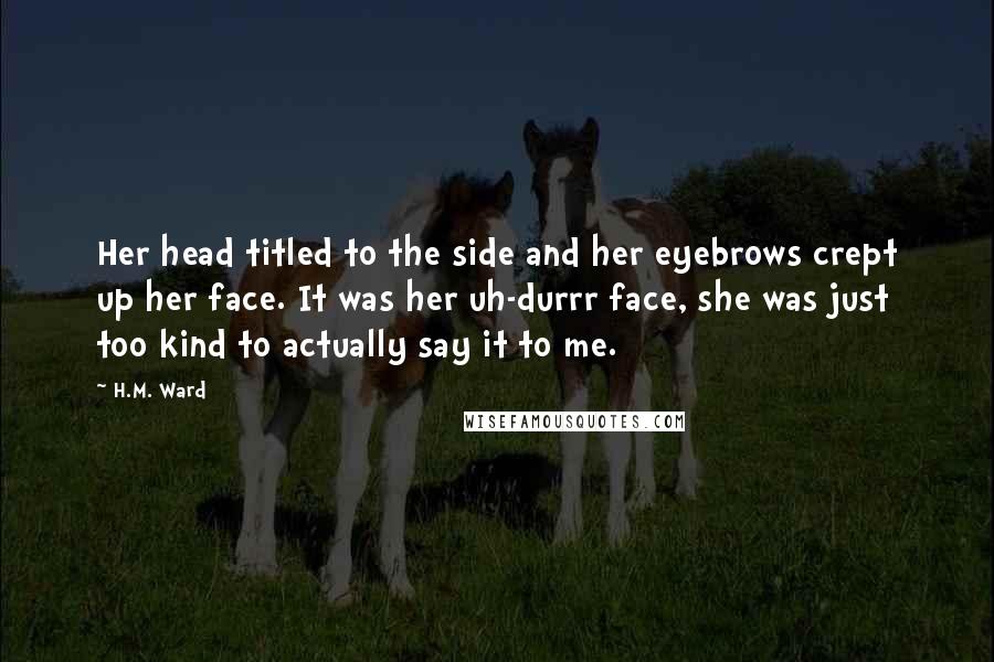 H.M. Ward Quotes: Her head titled to the side and her eyebrows crept up her face. It was her uh-durrr face, she was just too kind to actually say it to me.