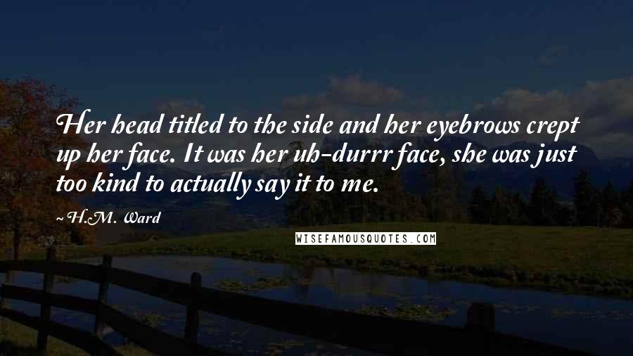 H.M. Ward Quotes: Her head titled to the side and her eyebrows crept up her face. It was her uh-durrr face, she was just too kind to actually say it to me.