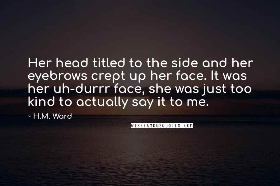 H.M. Ward Quotes: Her head titled to the side and her eyebrows crept up her face. It was her uh-durrr face, she was just too kind to actually say it to me.