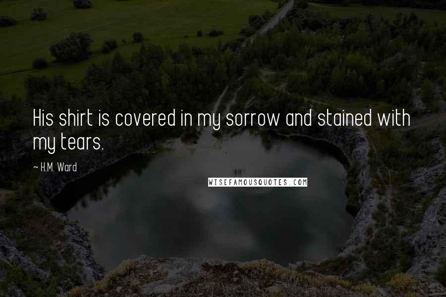 H.M. Ward Quotes: His shirt is covered in my sorrow and stained with my tears.