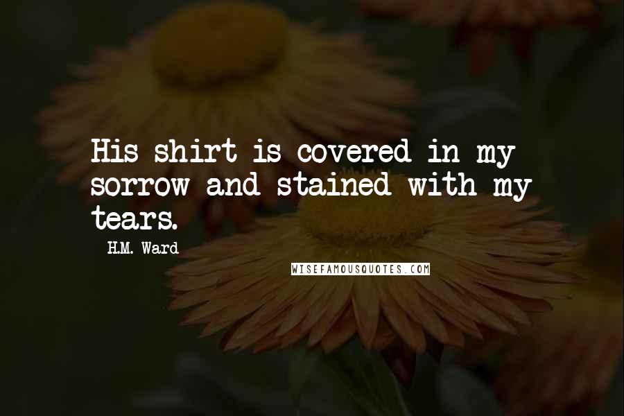 H.M. Ward Quotes: His shirt is covered in my sorrow and stained with my tears.