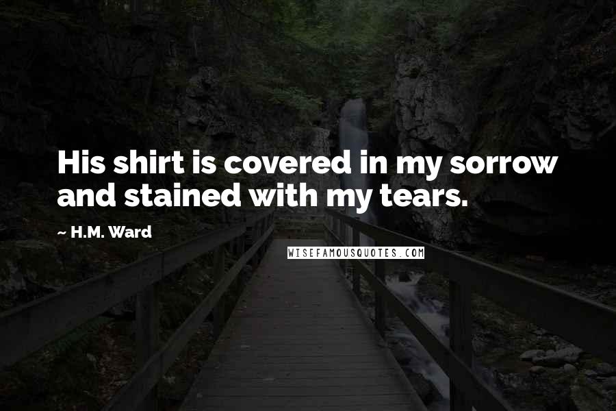 H.M. Ward Quotes: His shirt is covered in my sorrow and stained with my tears.