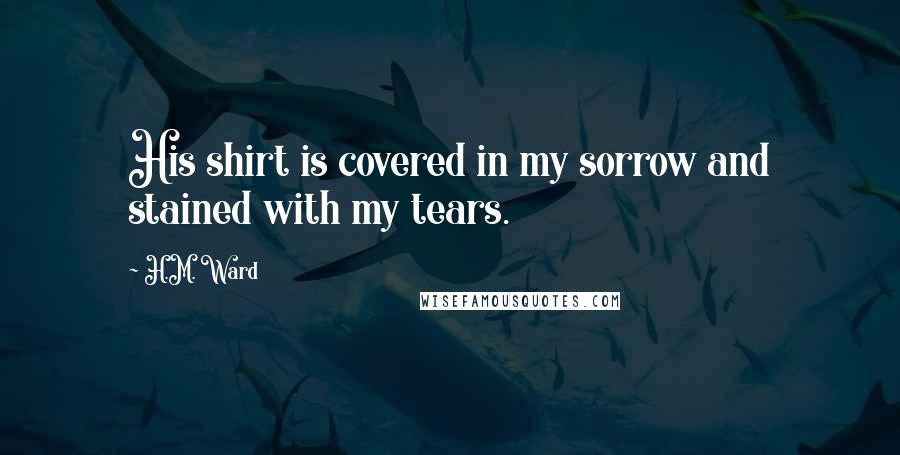 H.M. Ward Quotes: His shirt is covered in my sorrow and stained with my tears.