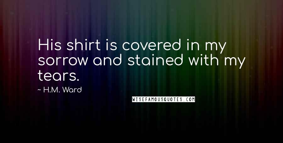 H.M. Ward Quotes: His shirt is covered in my sorrow and stained with my tears.