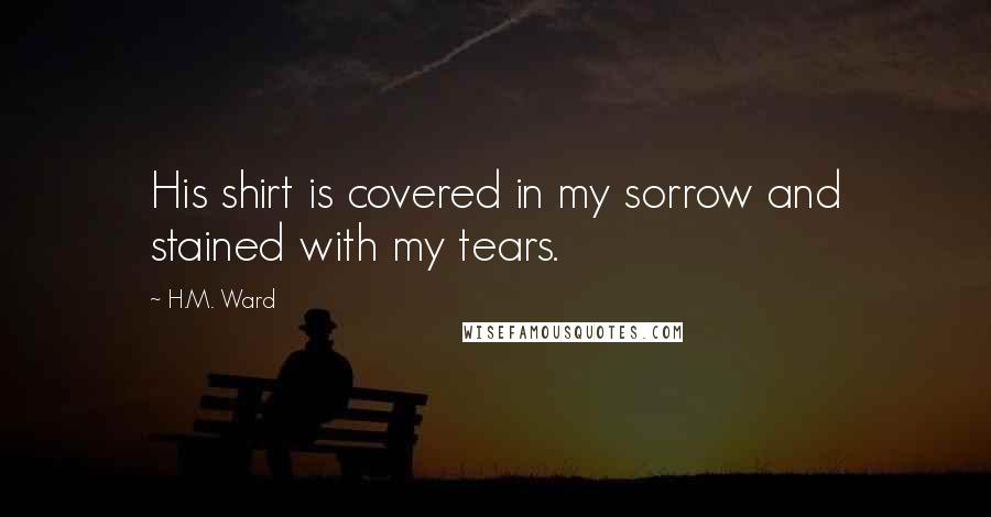 H.M. Ward Quotes: His shirt is covered in my sorrow and stained with my tears.