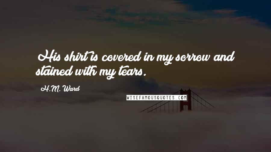 H.M. Ward Quotes: His shirt is covered in my sorrow and stained with my tears.