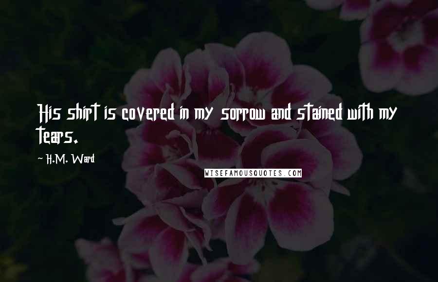 H.M. Ward Quotes: His shirt is covered in my sorrow and stained with my tears.