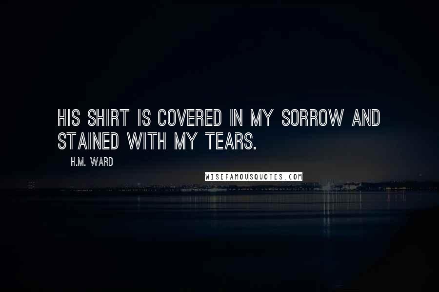 H.M. Ward Quotes: His shirt is covered in my sorrow and stained with my tears.