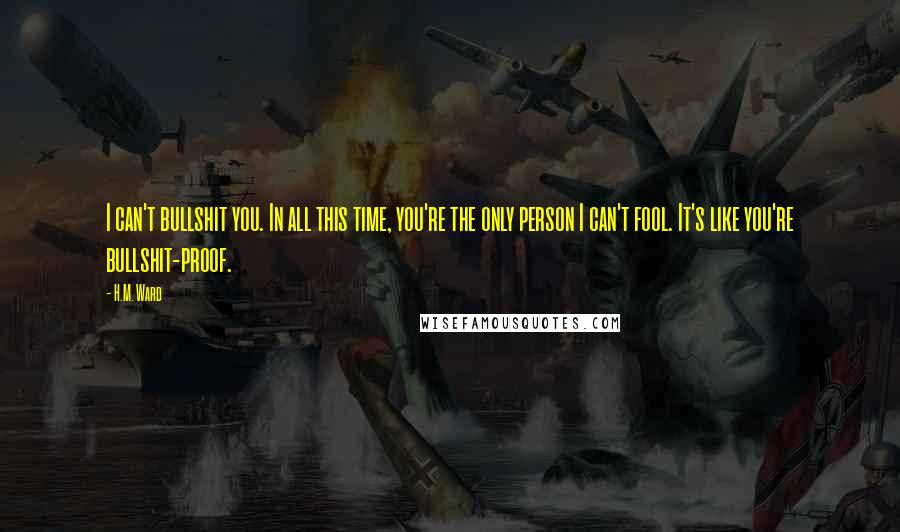 H.M. Ward Quotes: I can't bullshit you. In all this time, you're the only person I can't fool. It's like you're bullshit-proof.