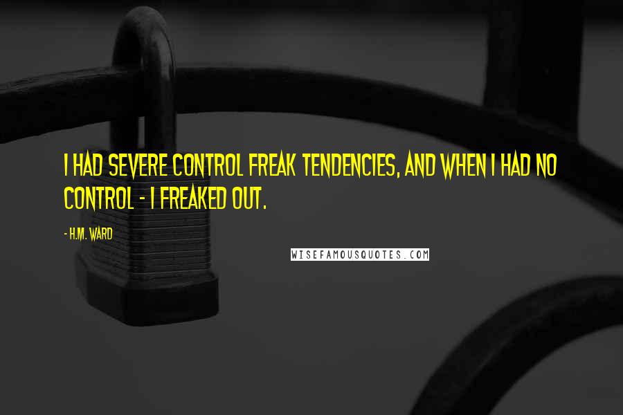 H.M. Ward Quotes: I had severe control freak tendencies, and when I had no control - I freaked out.