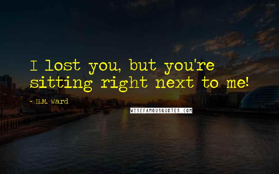 H.M. Ward Quotes: I lost you, but you're sitting right next to me!