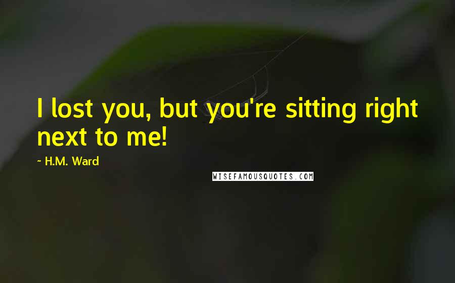 H.M. Ward Quotes: I lost you, but you're sitting right next to me!