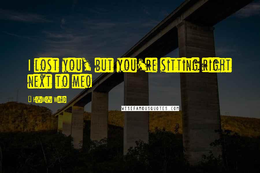 H.M. Ward Quotes: I lost you, but you're sitting right next to me!