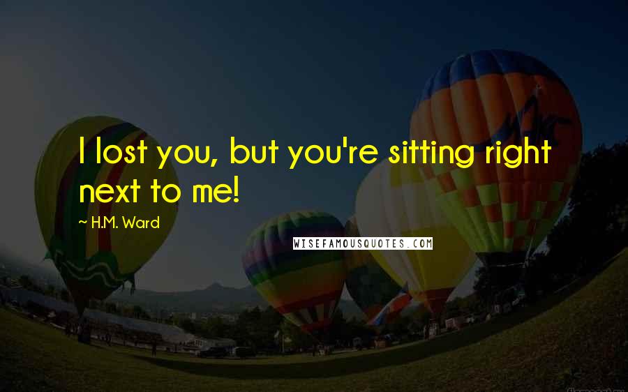 H.M. Ward Quotes: I lost you, but you're sitting right next to me!