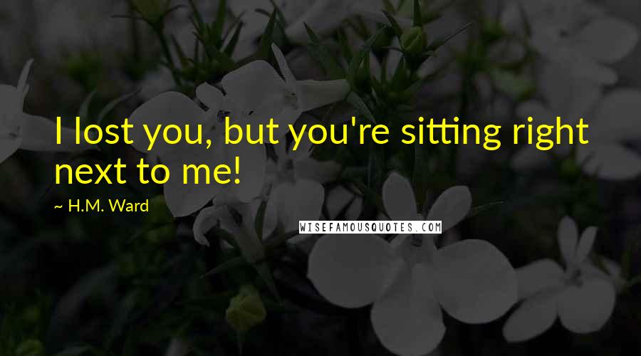 H.M. Ward Quotes: I lost you, but you're sitting right next to me!