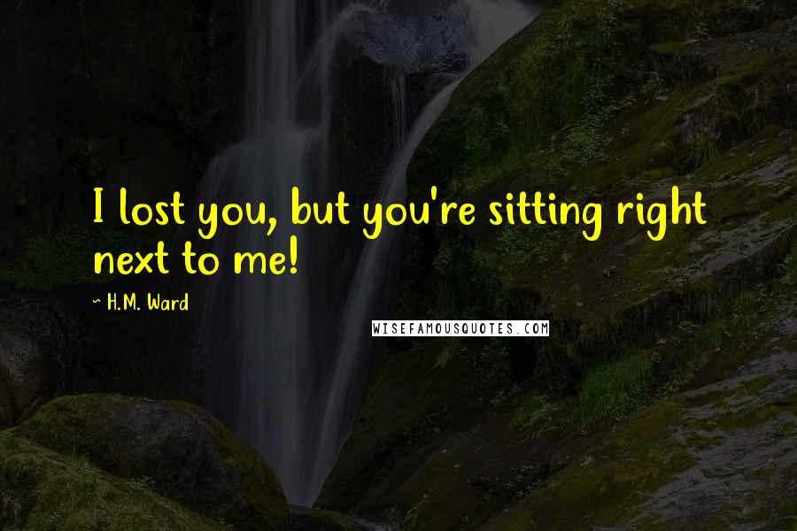 H.M. Ward Quotes: I lost you, but you're sitting right next to me!