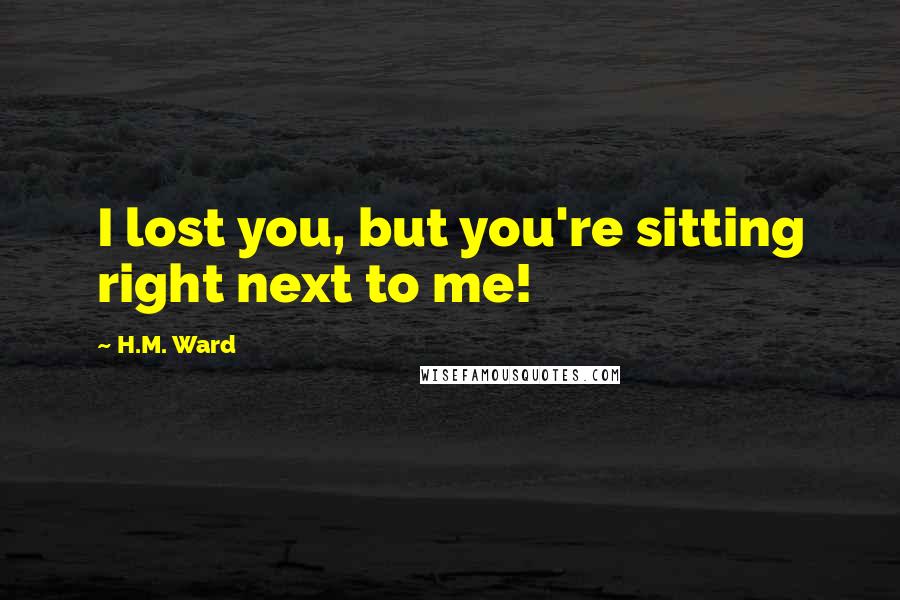 H.M. Ward Quotes: I lost you, but you're sitting right next to me!