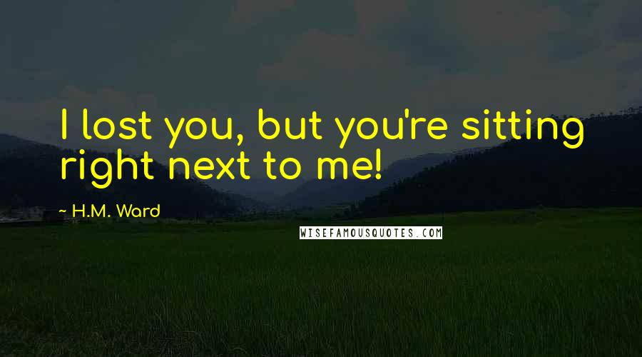 H.M. Ward Quotes: I lost you, but you're sitting right next to me!