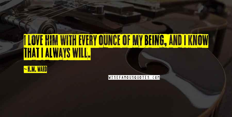 H.M. Ward Quotes: I love him with every ounce of my being, and I know that I always will.