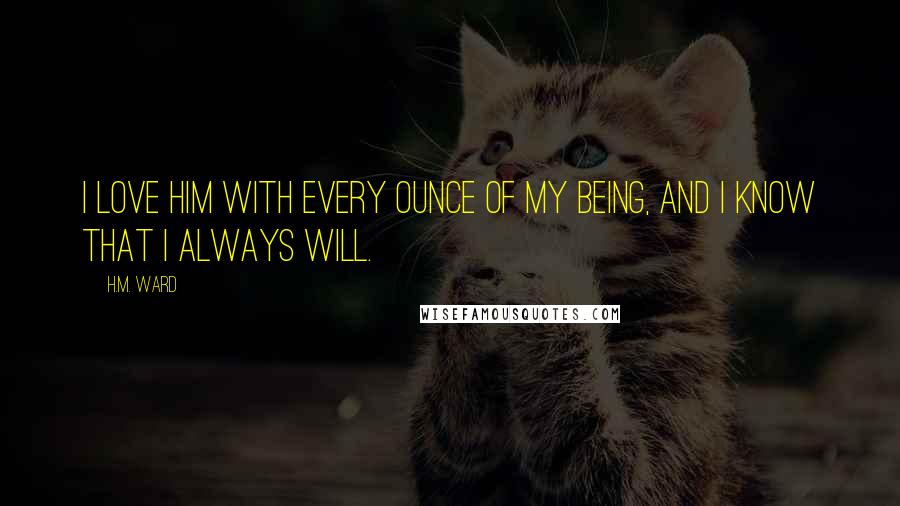 H.M. Ward Quotes: I love him with every ounce of my being, and I know that I always will.