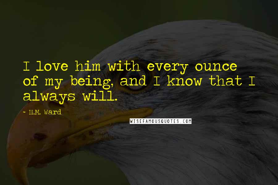 H.M. Ward Quotes: I love him with every ounce of my being, and I know that I always will.