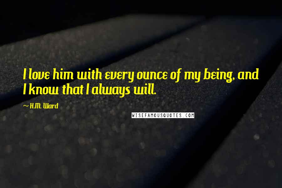 H.M. Ward Quotes: I love him with every ounce of my being, and I know that I always will.