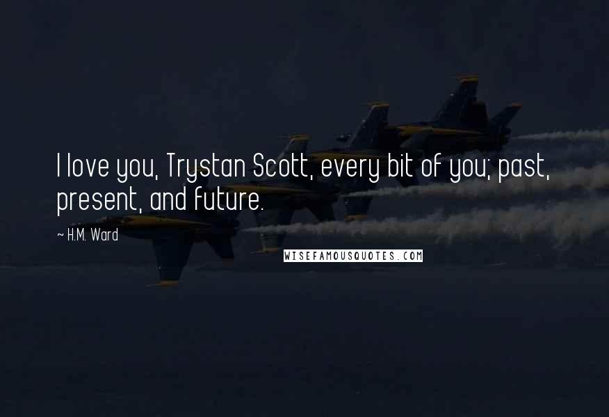 H.M. Ward Quotes: I love you, Trystan Scott, every bit of you; past, present, and future.