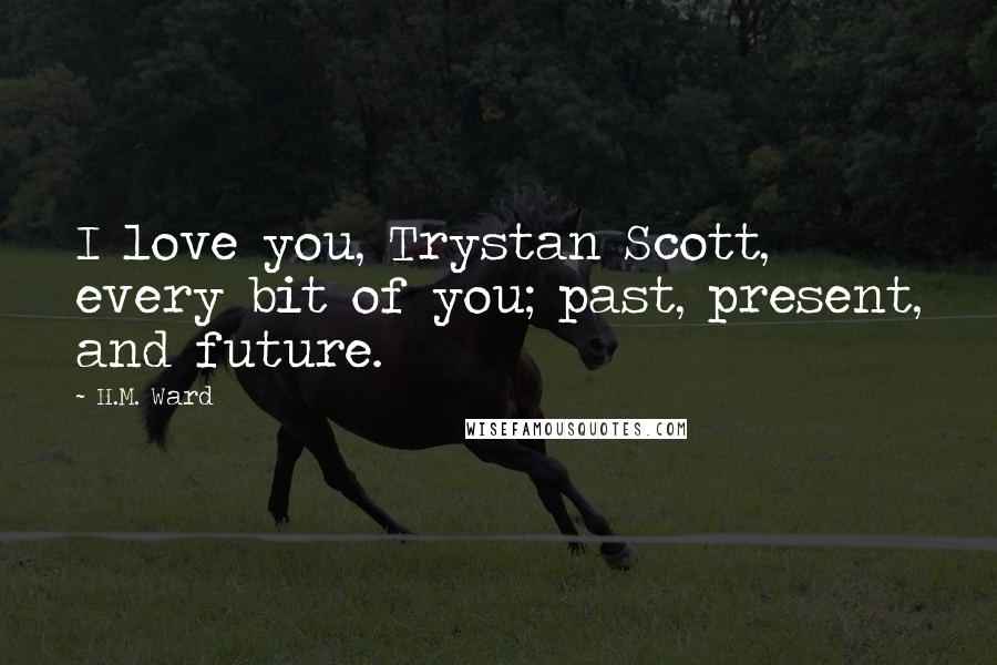 H.M. Ward Quotes: I love you, Trystan Scott, every bit of you; past, present, and future.