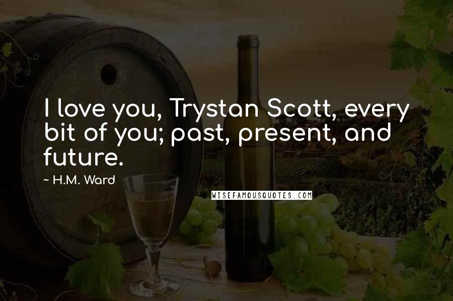H.M. Ward Quotes: I love you, Trystan Scott, every bit of you; past, present, and future.