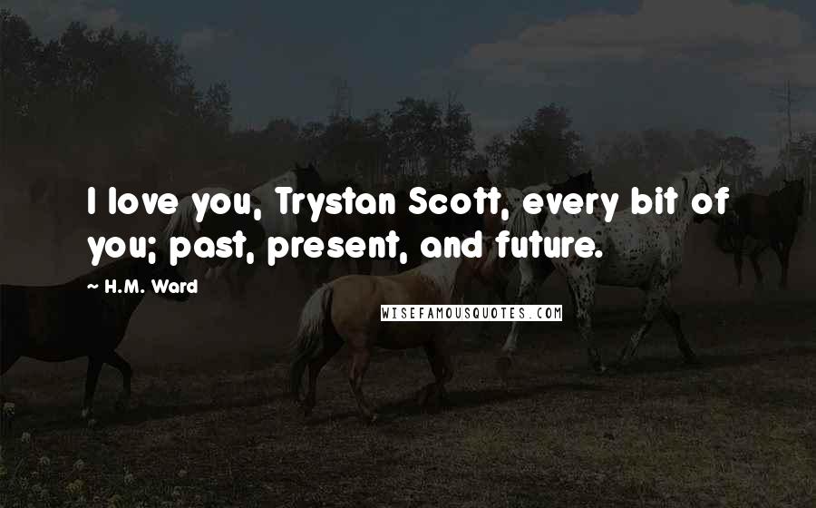 H.M. Ward Quotes: I love you, Trystan Scott, every bit of you; past, present, and future.