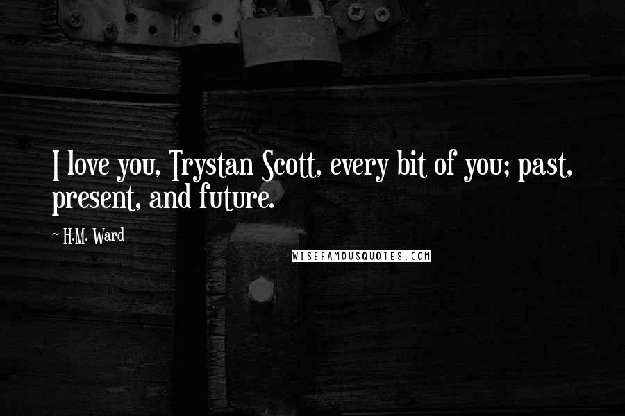 H.M. Ward Quotes: I love you, Trystan Scott, every bit of you; past, present, and future.