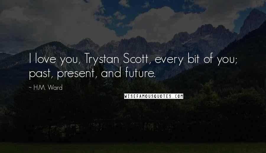 H.M. Ward Quotes: I love you, Trystan Scott, every bit of you; past, present, and future.