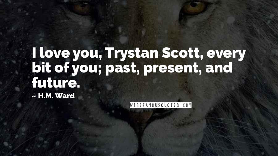 H.M. Ward Quotes: I love you, Trystan Scott, every bit of you; past, present, and future.