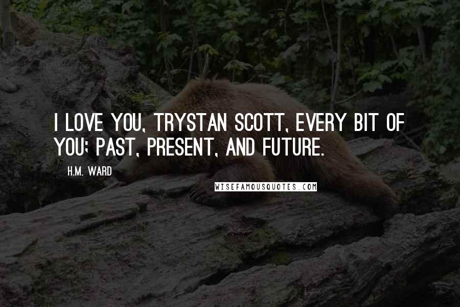 H.M. Ward Quotes: I love you, Trystan Scott, every bit of you; past, present, and future.