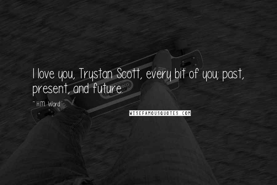 H.M. Ward Quotes: I love you, Trystan Scott, every bit of you; past, present, and future.