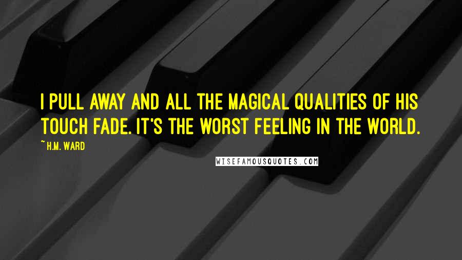 H.M. Ward Quotes: I pull away and all the magical qualities of his touch fade. It's the worst feeling in the world.