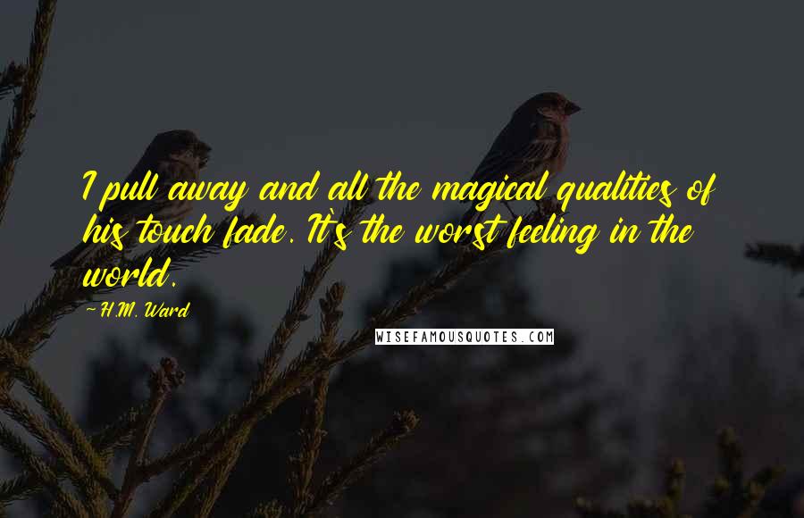 H.M. Ward Quotes: I pull away and all the magical qualities of his touch fade. It's the worst feeling in the world.