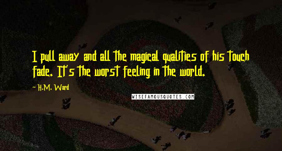 H.M. Ward Quotes: I pull away and all the magical qualities of his touch fade. It's the worst feeling in the world.